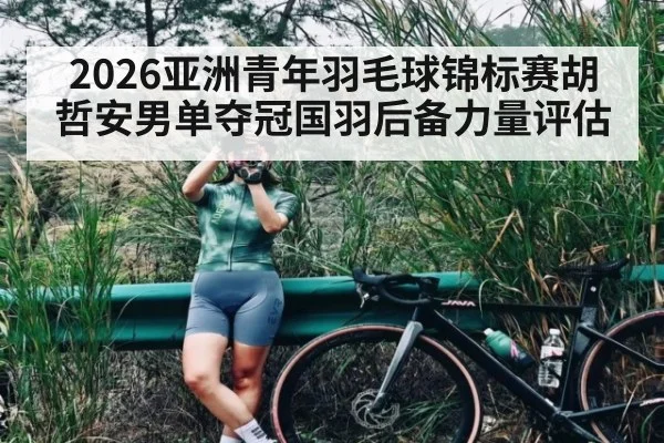 2026亚洲青年羽毛球锦标赛胡哲安男单夺冠国羽后备力量评估