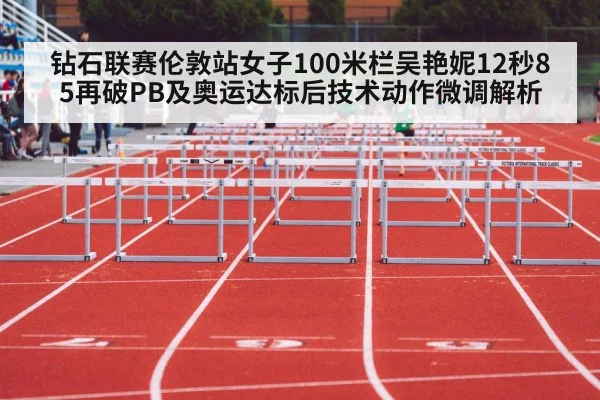 钻石联赛伦敦站女子100米栏吴艳妮12秒85再破PB及奥运达标后技术动作微调解析