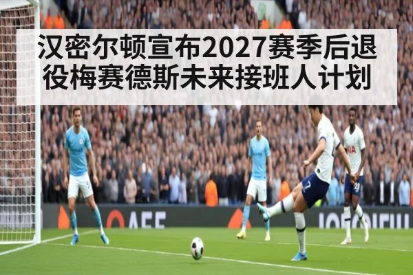 汉密尔顿宣布2027赛季后退役梅赛德斯未来接班人计划
