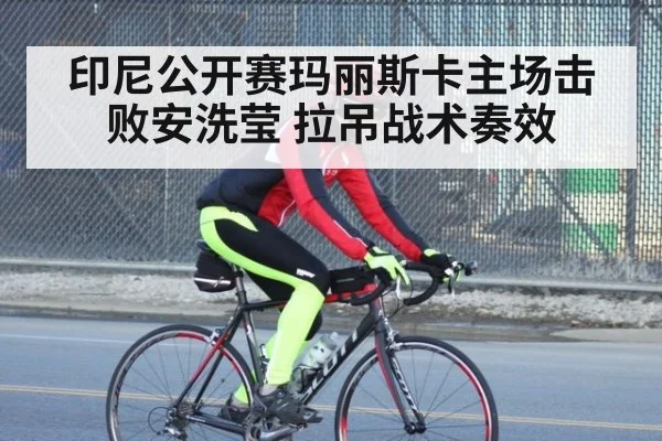 印尼公开赛玛丽斯卡主场击败安洗莹 拉吊战术奏效