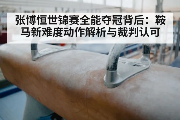 张博恒世锦赛全能夺冠背后：鞍马新难度动作解析与裁判认可