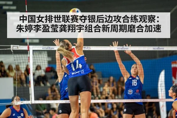中国女排世联赛夺银后边攻合练观察：朱婷李盈莹龚翔宇组合新周期磨合加速