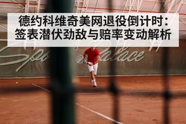 德约科维奇美网退役倒计时：签表潜伏劲敌与赔率变动解析
