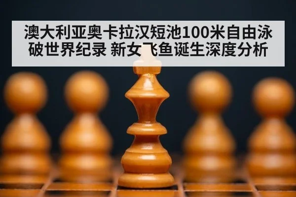 澳大利亚奥卡拉汉短池100米自由泳破世界纪录 新女飞鱼诞生深度分析